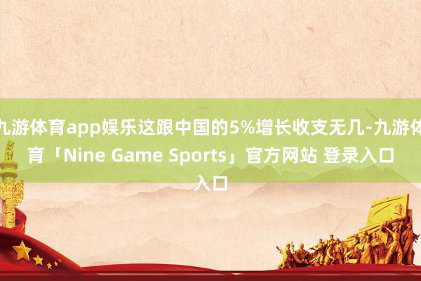 九游体育app娱乐这跟中国的5%增长收支无几-九游体育「Nine Game Sports」官方网站 登录入口